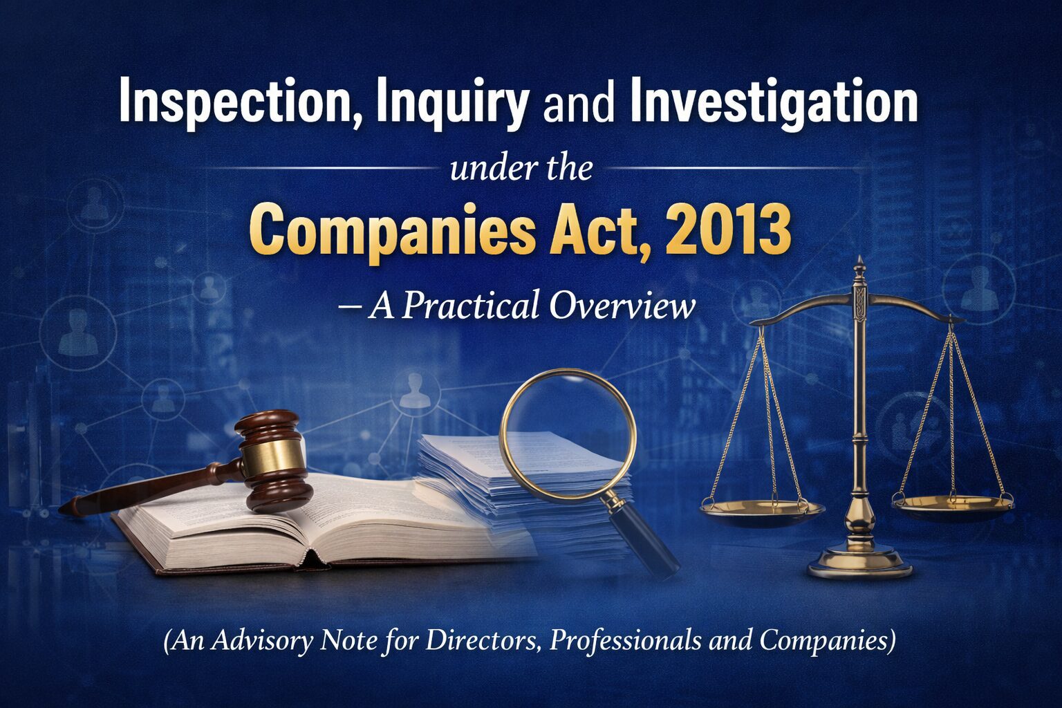 Inspection, Inquiry and Investigation under the Companies Act, 2013 – A Practical Overview (An Advisory Note for Directors, Professionals and Companies)